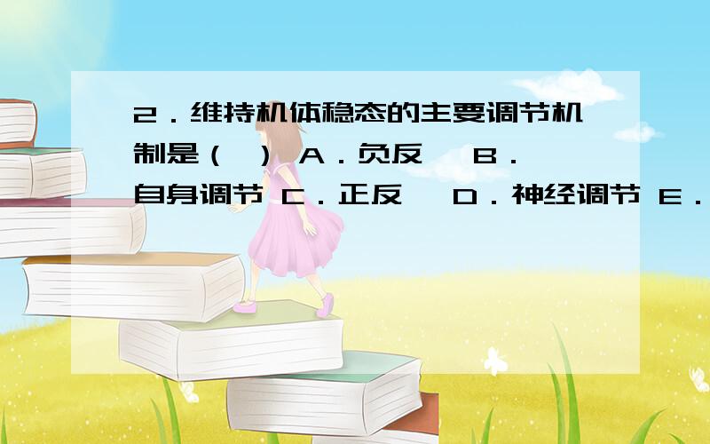 2．维持机体稳态的主要调节机制是（ ） A．负反馈 B．自身调节 C．正反馈 D．神经调节 E．体液调节