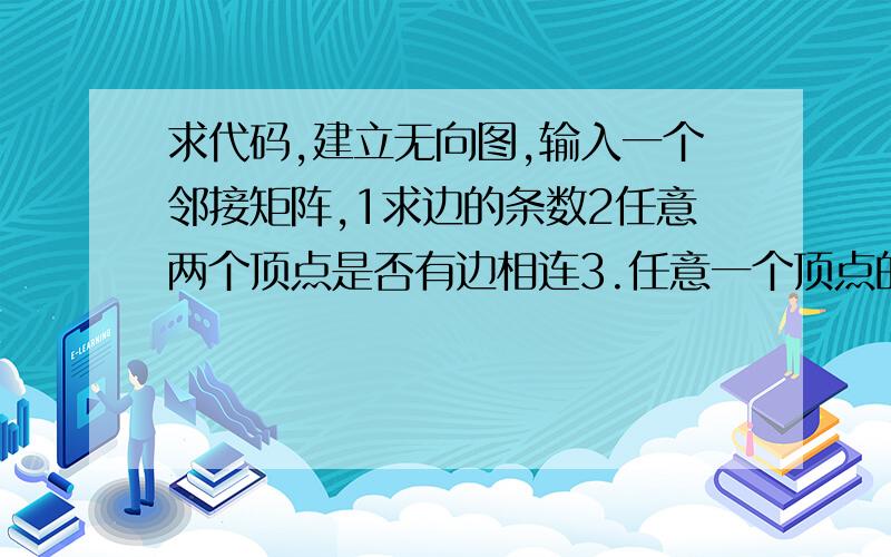 求代码,建立无向图,输入一个邻接矩阵,1求边的条数2任意两个顶点是否有边相连3.任意一个顶点的度是多少