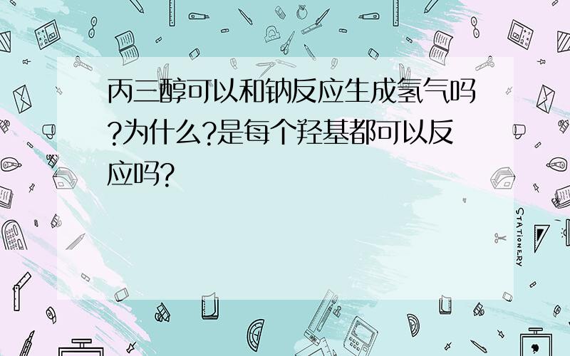 丙三醇可以和钠反应生成氢气吗?为什么?是每个羟基都可以反应吗?