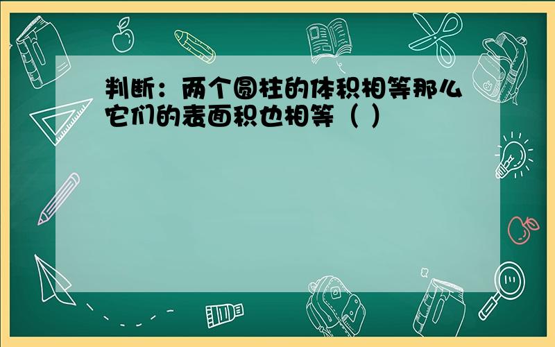 判断：两个圆柱的体积相等那么它们的表面积也相等（ ）