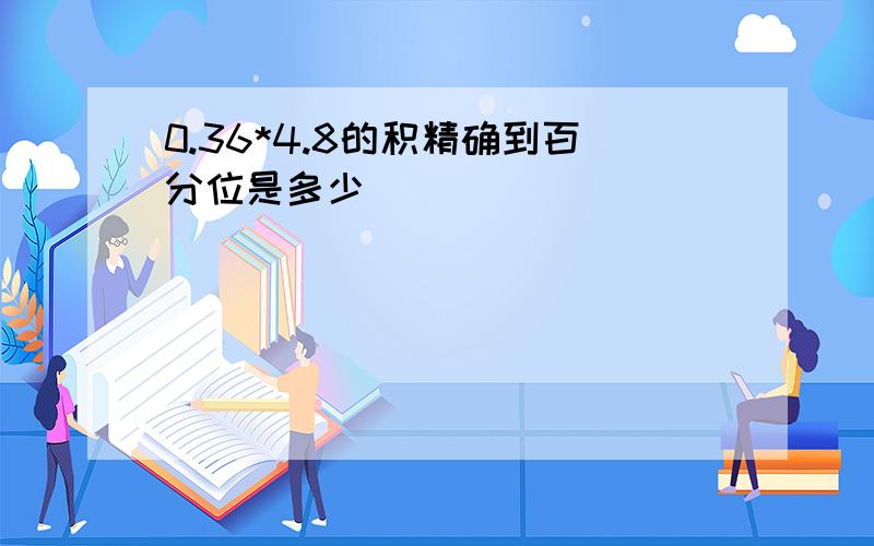 0.36*4.8的积精确到百分位是多少