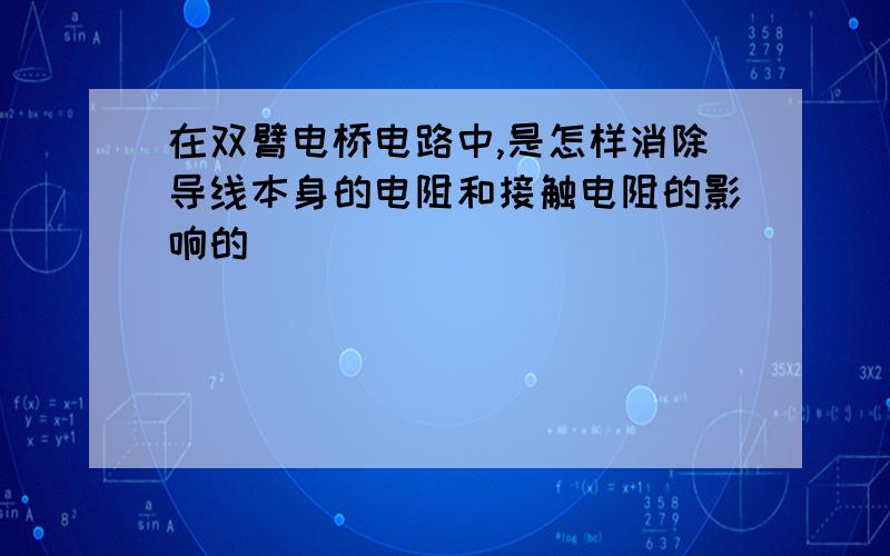 在双臂电桥电路中,是怎样消除导线本身的电阻和接触电阻的影响的