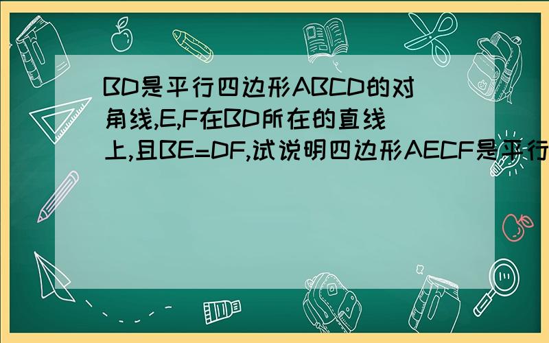 BD是平行四边形ABCD的对角线,E,F在BD所在的直线上,且BE=DF,试说明四边形AECF是平行四边形.