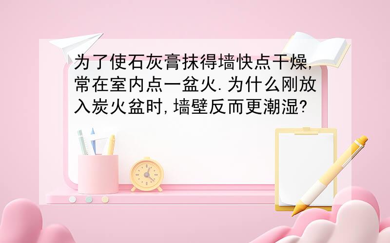 为了使石灰膏抹得墙快点干燥,常在室内点一盆火.为什么刚放入炭火盆时,墙壁反而更潮湿?