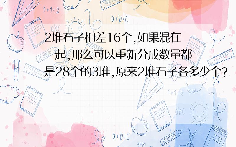 2堆石子相差16个,如果混在一起,那么可以重新分成数量都是28个的3堆,原来2堆石子各多少个?