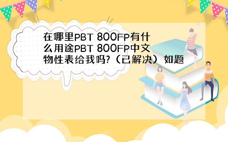 在哪里PBT 800FP有什么用途PBT 800FP中文物性表给我吗?（已解决）如题