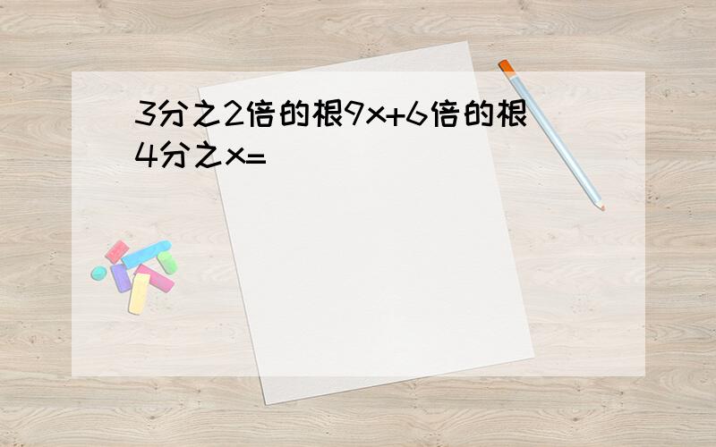 3分之2倍的根9x+6倍的根4分之x=