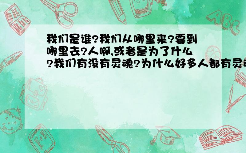 我们是谁?我们从哪里来?要到哪里去?人啊,或者是为了什么?我们有没有灵魂?为什么好多人都有灵魂出