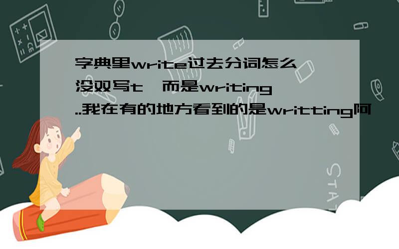 字典里write过去分词怎么没双写t,而是writing..我在有的地方看到的是writting阿