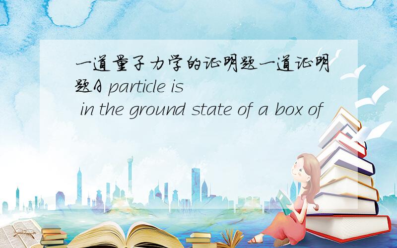 一道量子力学的证明题一道证明题A particle is in the ground state of a box of