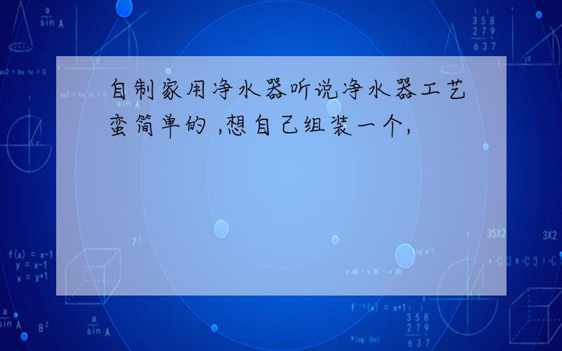 自制家用净水器听说净水器工艺蛮简单的 ,想自己组装一个,