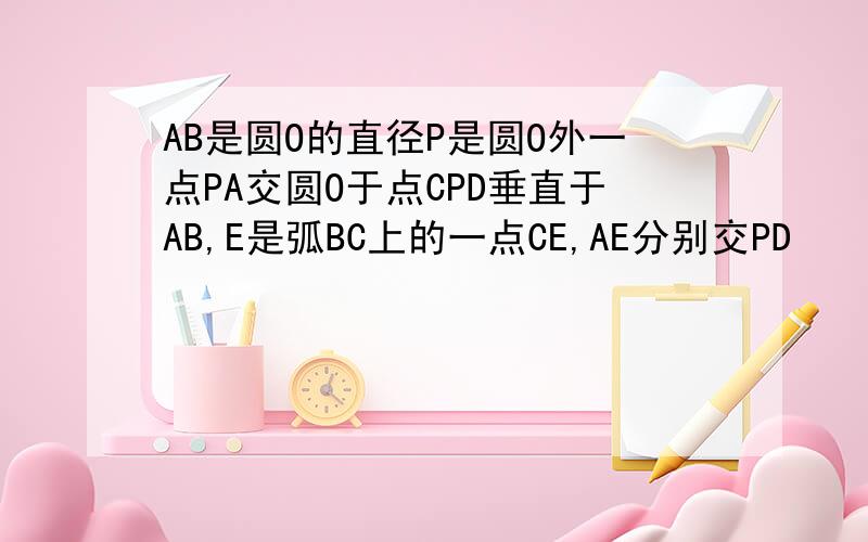 AB是圆O的直径P是圆O外一点PA交圆O于点CPD垂直于AB,E是弧BC上的一点CE,AE分别交PD