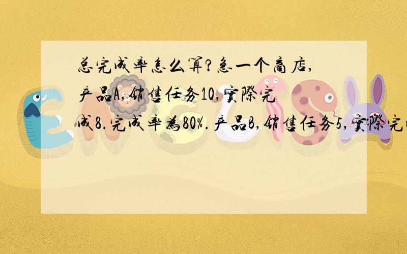 总完成率怎么算?急一个商店,产品A,销售任务10,实际完成8.完成率为80%.产品B,销售任务5,实际完成2.完成率为4