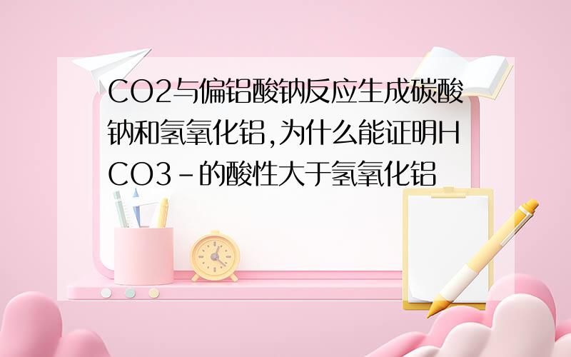 CO2与偏铝酸钠反应生成碳酸钠和氢氧化铝,为什么能证明HCO3-的酸性大于氢氧化铝