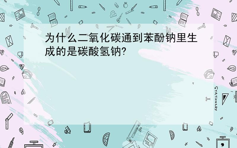 为什么二氧化碳通到苯酚钠里生成的是碳酸氢钠?