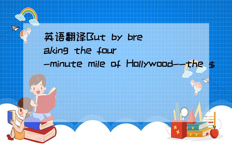 英语翻译But by breaking the four-minute mile of Hollywood--the $