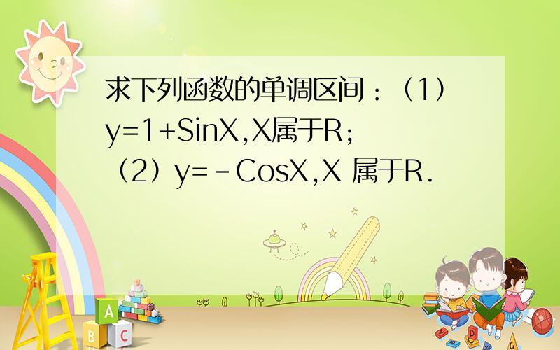 求下列函数的单调区间：（1）y=1+SinX,X属于R;（2）y=-CosX,X 属于R.