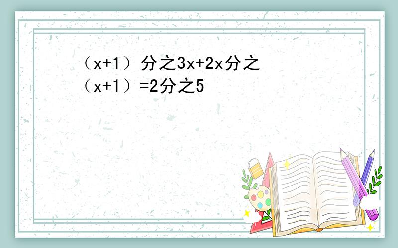 （x+1）分之3x+2x分之（x+1）=2分之5