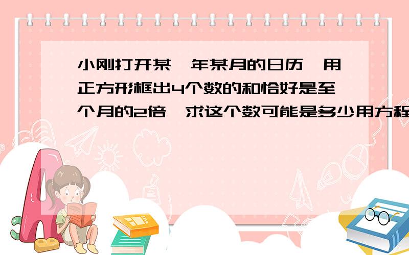 小刚打开某一年某月的日历,用正方形框出4个数的和恰好是至个月的2倍,求这个数可能是多少用方程解?