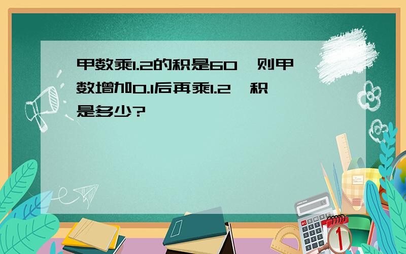 甲数乘1.2的积是60,则甲数增加0.1后再乘1.2,积是多少?