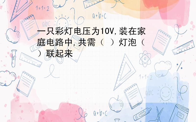 一只彩灯电压为10V,装在家庭电路中,共需（ ）灯泡（ ）联起来