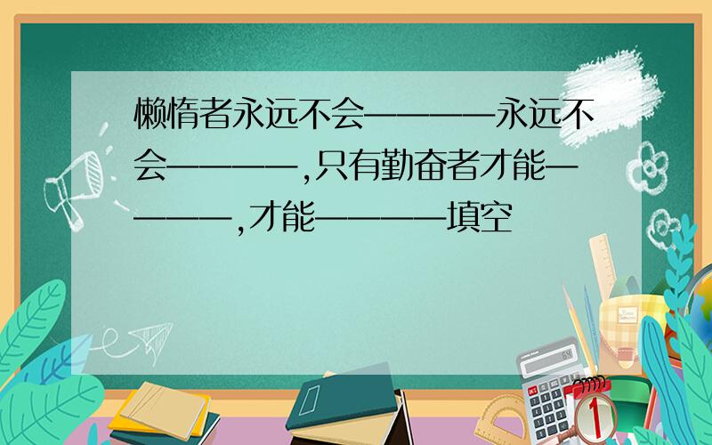 懒惰者永远不会————永远不会————,只有勤奋者才能————,才能————填空