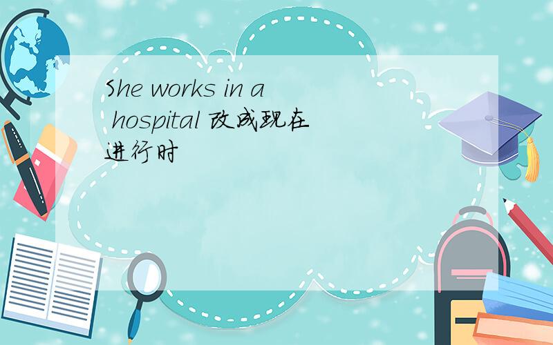 She works in a hospital 改成现在进行时