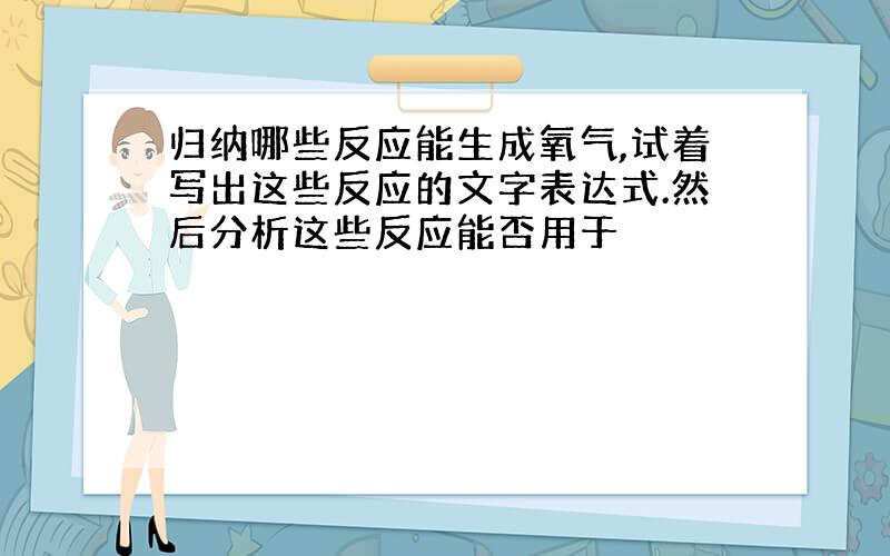 归纳哪些反应能生成氧气,试着写出这些反应的文字表达式.然后分析这些反应能否用于