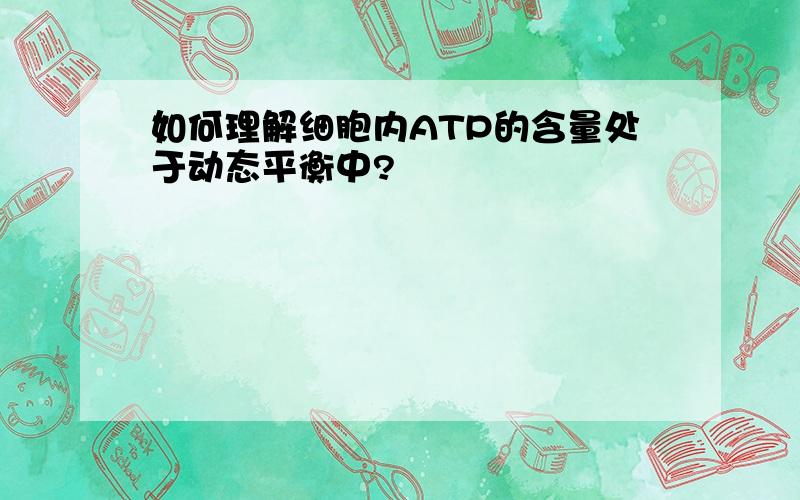 如何理解细胞内ATP的含量处于动态平衡中?