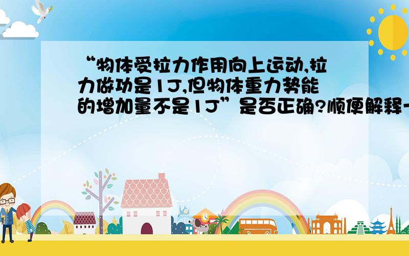 “物体受拉力作用向上运动,拉力做功是1J,但物体重力势能的增加量不是1J”是否正确?顺便解释一下!谢谢