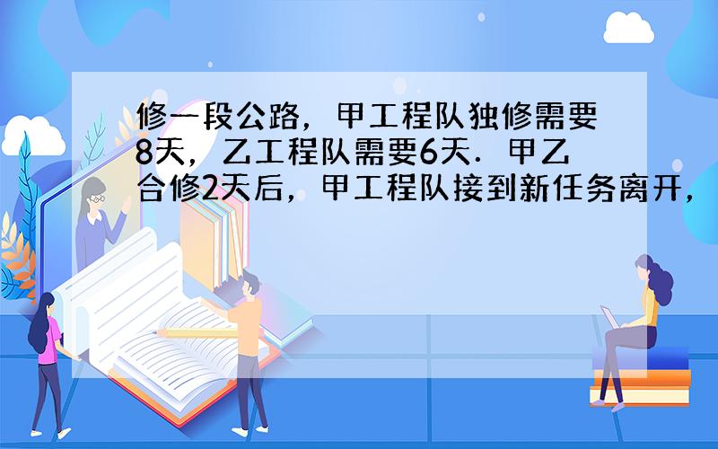 修一段公路，甲工程队独修需要8天，乙工程队需要6天．甲乙合修2天后，甲工程队接到新任务离开，剩下的由乙工程队独修，还要几