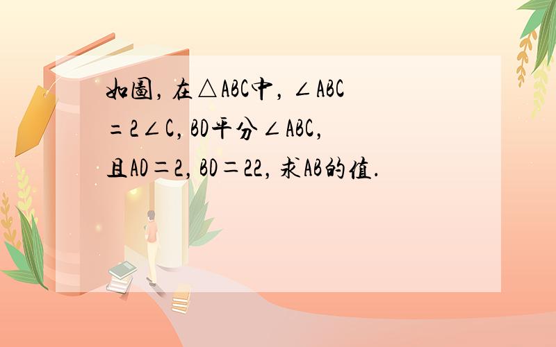 如图，在△ABC中，∠ABC=2∠C，BD平分∠ABC，且AD＝2，BD＝22，求AB的值．