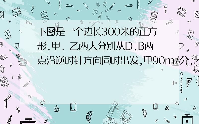 下图是一个边长300米的正方形.甲、乙两人分别从D,B两点沿逆时针方向同时出发,甲90m/分,乙70m/分.