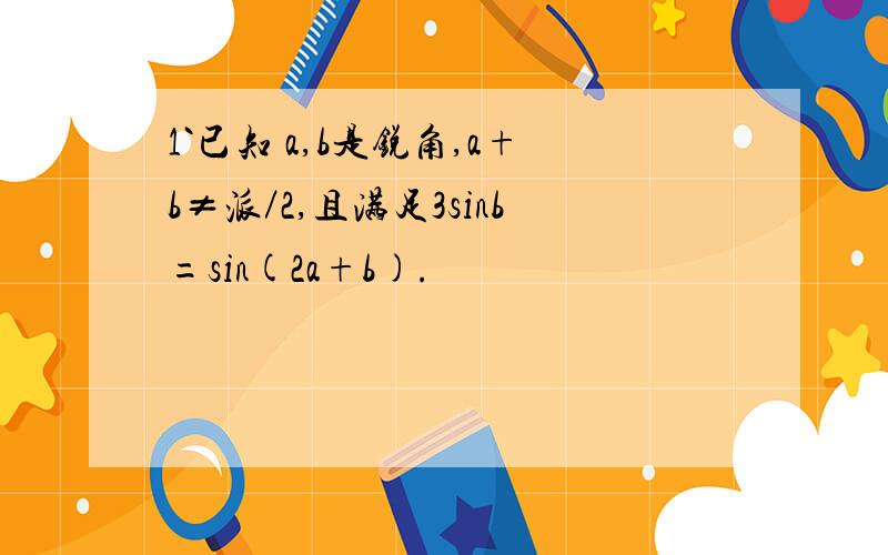 1`已知 a,b是锐角,a+b≠派／2,且满足3sinb=sin(2a+b).