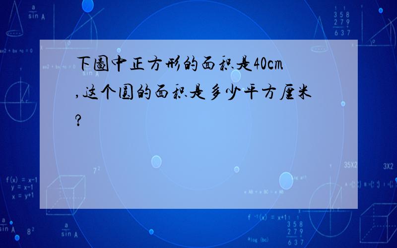 下图中正方形的面积是40cm,这个圆的面积是多少平方厘米?