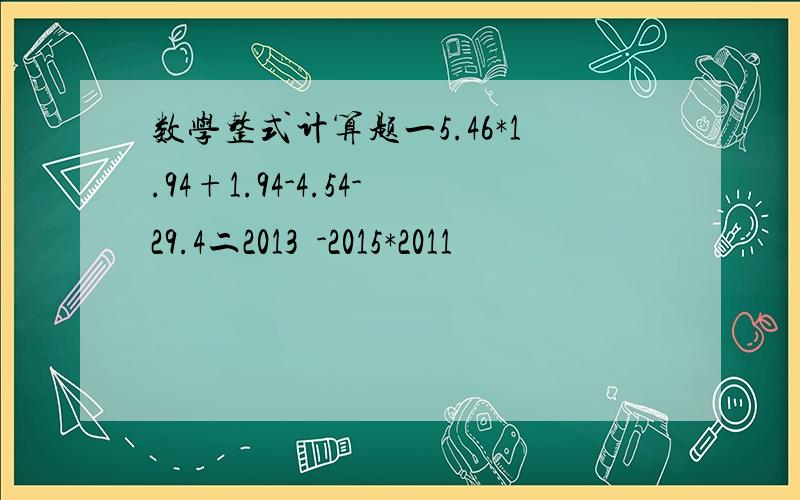 数学整式计算题一5.46*1.94+1.94-4.54-29.4二2013²-2015*2011