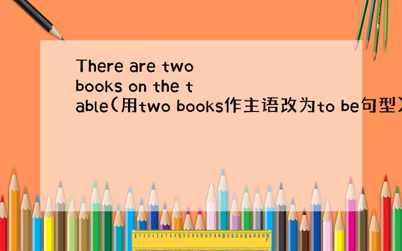 There are two books on the table(用two books作主语改为to be句型)