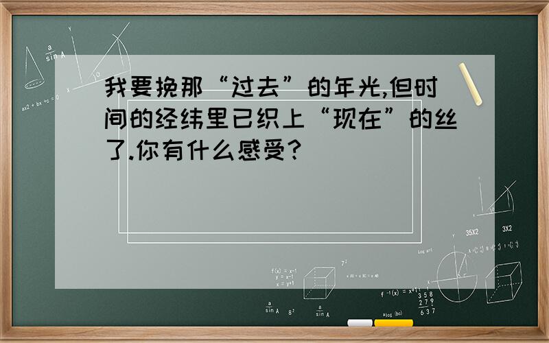 我要挽那“过去”的年光,但时间的经纬里已织上“现在”的丝了.你有什么感受?