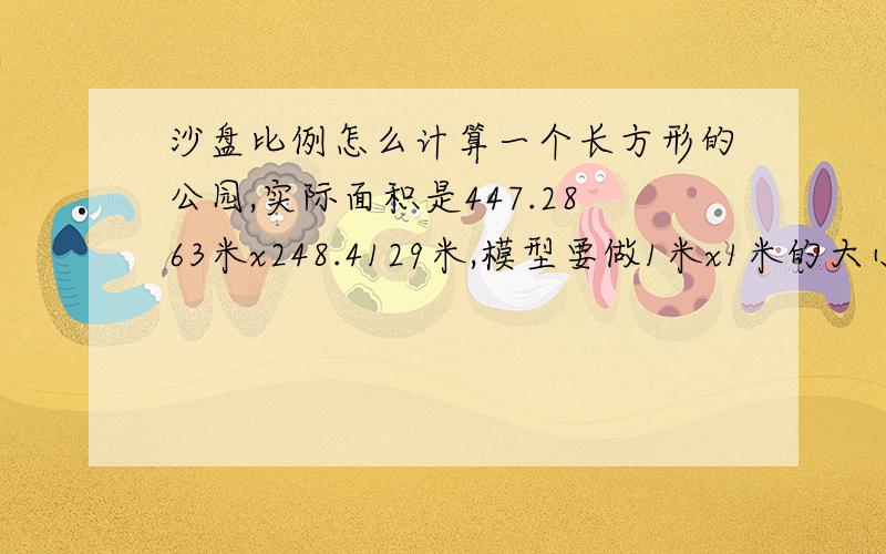 沙盘比例怎么计算一个长方形的公园,实际面积是447.2863米x248.4129米,模型要做1米x1米的大小,我想知道得