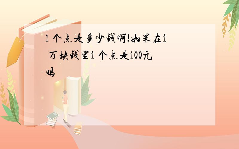 1 个点是多少钱啊!如果在1 万块钱里1 个点是100元吗