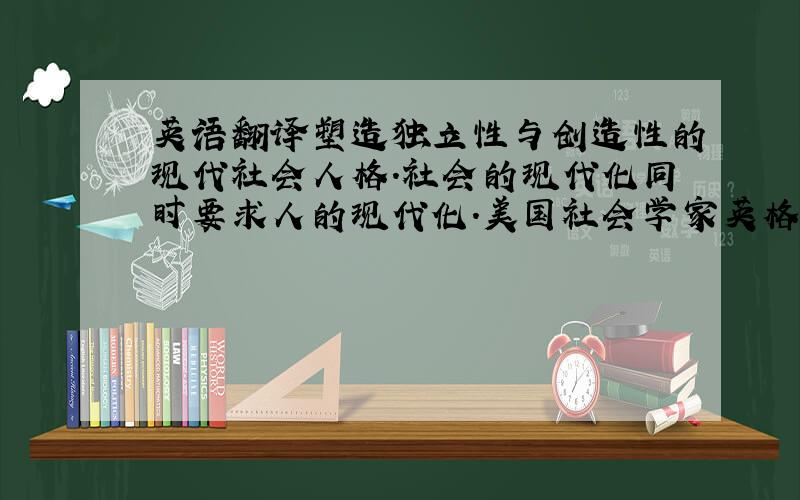 英语翻译塑造独立性与创造性的现代社会人格.社会的现代化同时要求人的现代化.美国社会学家英格尔(A．Ingalls)曾论述