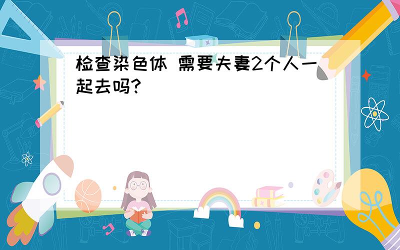 检查染色体 需要夫妻2个人一起去吗?