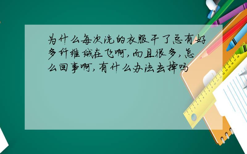 为什么每次洗的衣服干了总有好多纤维绒在飞啊,而且很多,怎么回事啊,有什么办法去掉吗