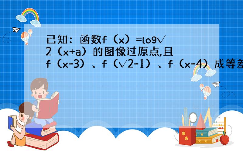 已知：函数f（x）=log√2（x+a）的图像过原点,且f（x-3）、f（√2-1）、f（x-4）成等差数列,求x的值.