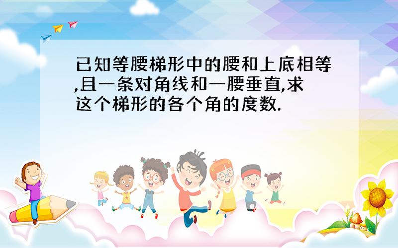 已知等腰梯形中的腰和上底相等,且一条对角线和一腰垂直,求这个梯形的各个角的度数.