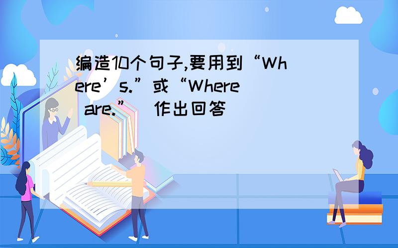 编造10个句子,要用到“Where’s.”或“Where are.”幷作出回答