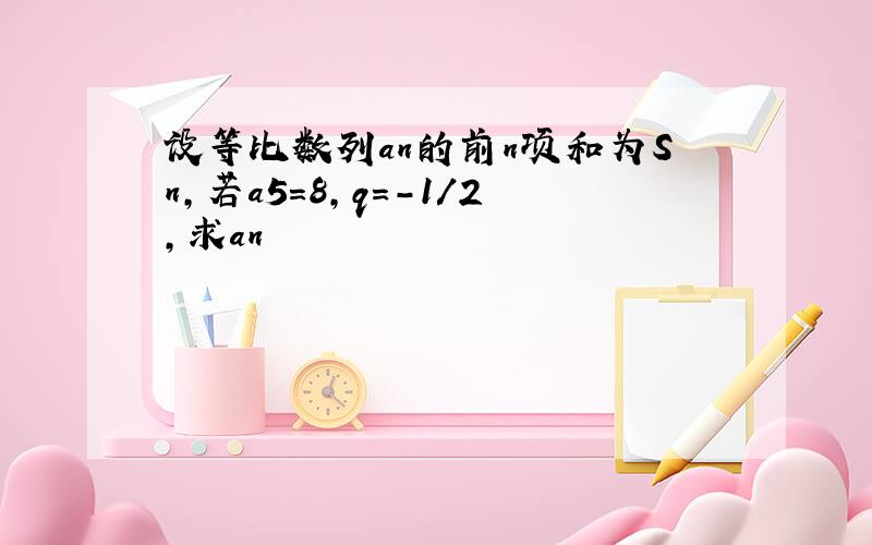 设等比数列an的前n项和为Sn,若a5=8,q=-1/2,求an