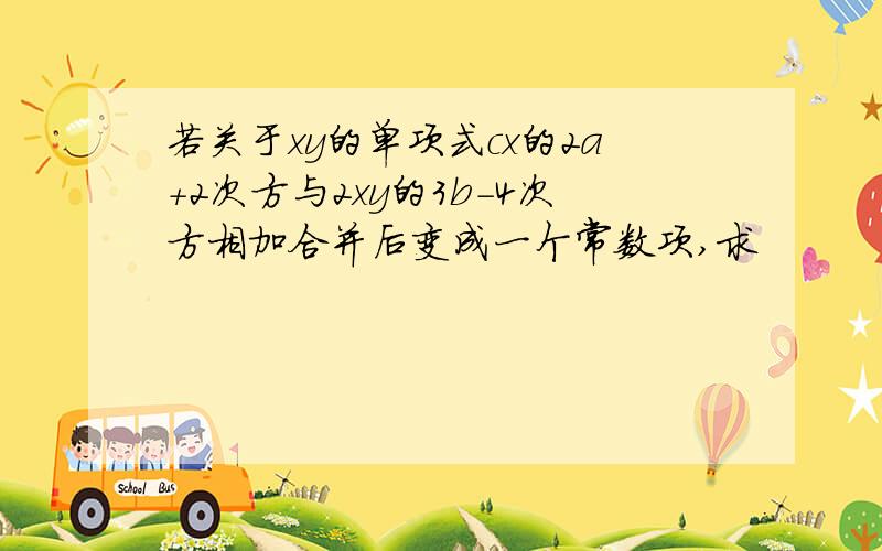 若关于xy的单项式cx的2a+2次方与2xy的3b-4次方相加合并后变成一个常数项,求