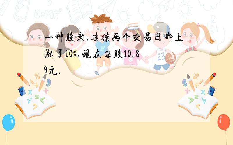 一种股票,连续两个交易日都上涨了10%,现在每股10.89元.