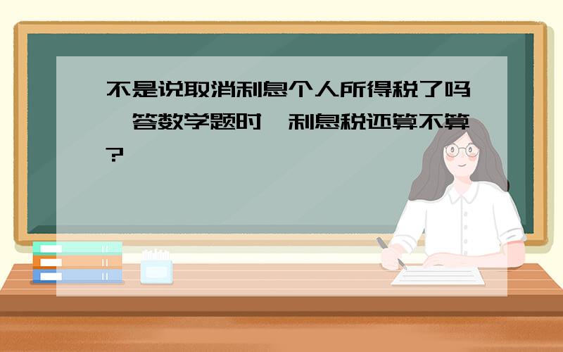 不是说取消利息个人所得税了吗,答数学题时,利息税还算不算?